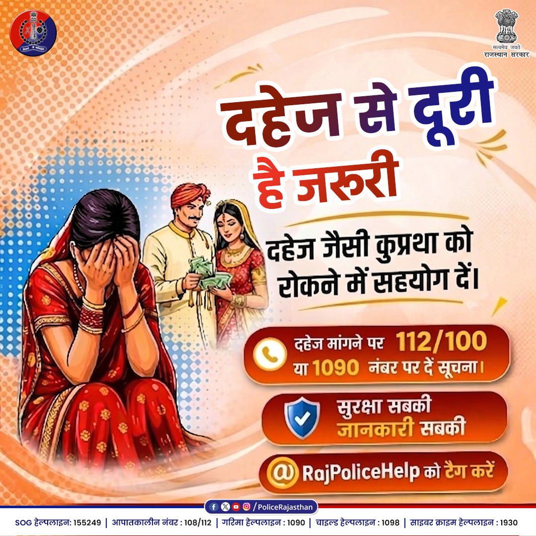 बेटियों का स्वाभिमान, प्रदेश की शान।

दहेज न केवल एक सामाजिक बुराई है, बल्कि एक गंभीर कानूनी अपराध भी है। 

राजस्थान पुलिस आपकी गरिमा की सुरक्षा हेतु सदैव तत्पर है। आइए, मिलकर "दहेज मुक्त राजस्थान" का संकल्प लें।

​जागरूक बनें, सहयोग करें:
​दहेज मांगना या देना कानूनन अपराध है।