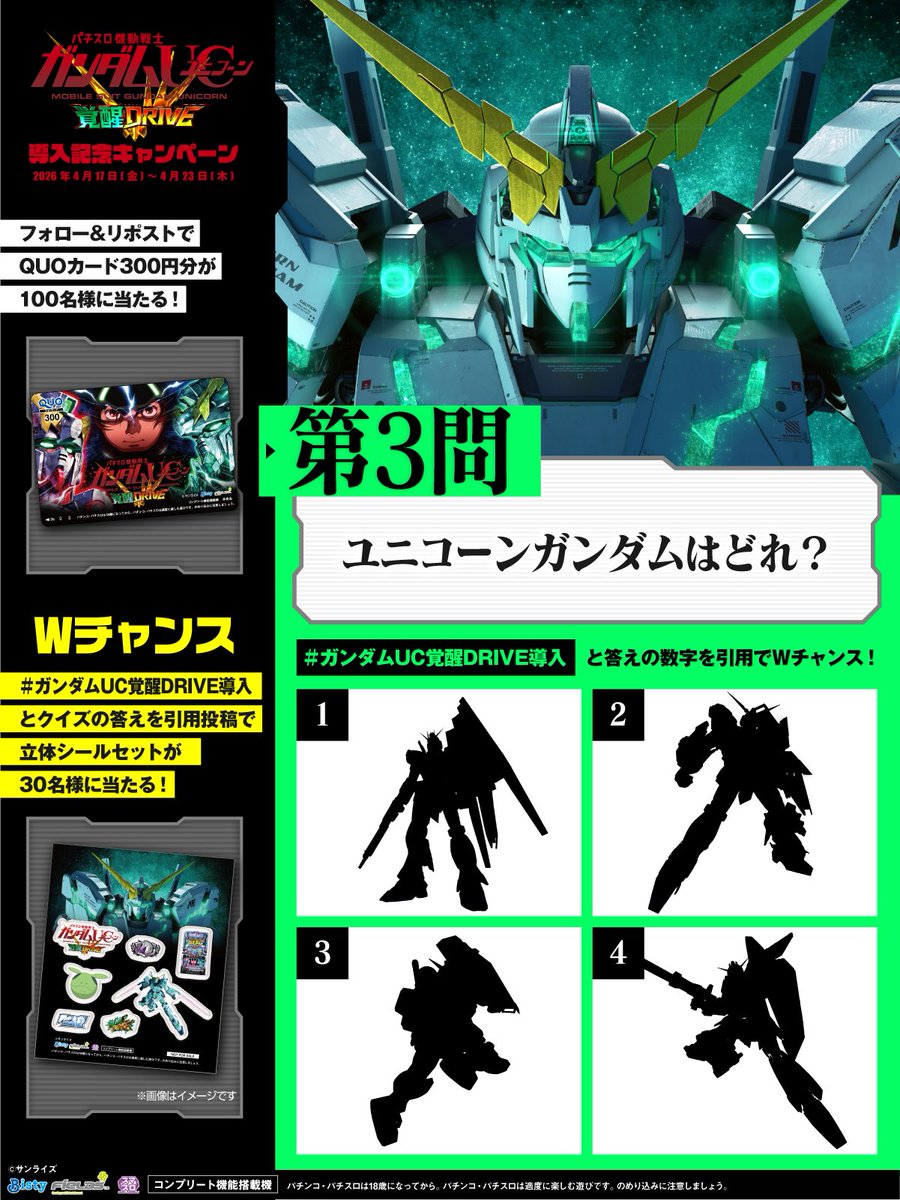 4月20日（月）始動
#パチスロ機動戦士ガンダムユニコーン覚醒DRIVE
導入記念キャンペーン
────────────
フォロー&amp;リポストで
QUOカード300円分が当たる！
────────────
さらに…
#ガンダムUC覚醒DRIVE導入
とクイズの答えの数字を引用投稿すると
立体シールセットが当たる！🎉