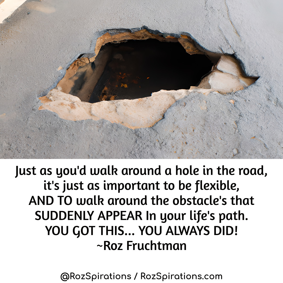 RozSpirations's tweet image. Just as you'd walk around a hole in the road, it's just as important to be flexible, AND TO walk around the obstacles that SUDDENLY APPEAR In your life's path. YOU GOT THIS... YOU ALWAYS DID! 
~Roz Fruchtman #RozSpirations #Kindness #Encouragement #Positivity #Inspiration