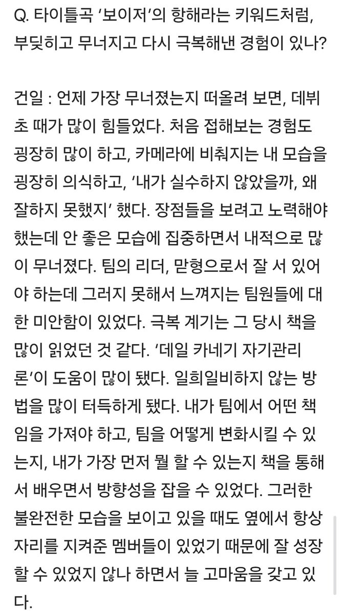 <데일 카네기 자기관리론>
리더로서 맏형으로서의 고민이 클때
도움이 됐던 책이라구함 책에서 답을 찾는 것도 
너무 건일이 다워서 좋음..😭

Q. 타이틀곡 ‘보이즈’의 항해라는 키워드처럼, 부딪히고 무너지고 다시 극복해낸 경험이 있나?

🐹 언제 가장 무너졌는지 떠올려 보면, 데뷔 초 때가 많이