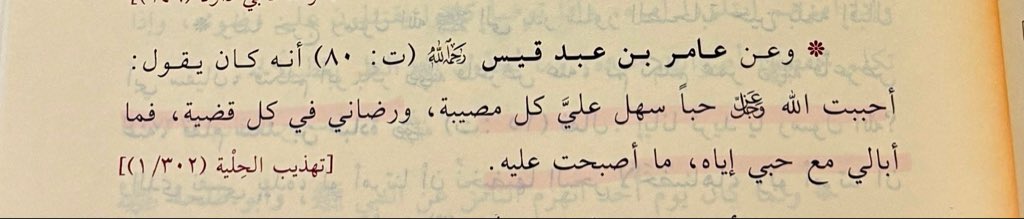 عن عامر بن عبد قيس رحمه الله 
أنه كان يقول : أحببت اللّٰه عز وجل حبا
 سهل عليَّ كل مصيبة، ورضاني في كل قضية، 
فما أبالي مع حبي إياه، 
ما أصبحت عليه .
مختصر حياة السلف/ ٢٨٩