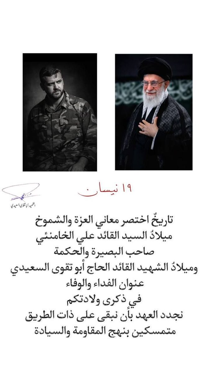 ١٩ نيسان..
تاريخٌ اختصر معاني العزة والشموخ 
ميلادُ السيد القائد علي الخامنئي صاحب البصيرة والحكمة 
وميلادُ الشهيد القائد الحاج أبو تقوى السعيدي عنوان الفداء والوفاء 
في ذكرى ولادتكم 
نجدد العهد بأن نبقى على ذات الطريق 
متمسكين بنهج المقاومة والسيادة
#ميلاد_الشهيد_المستطاب