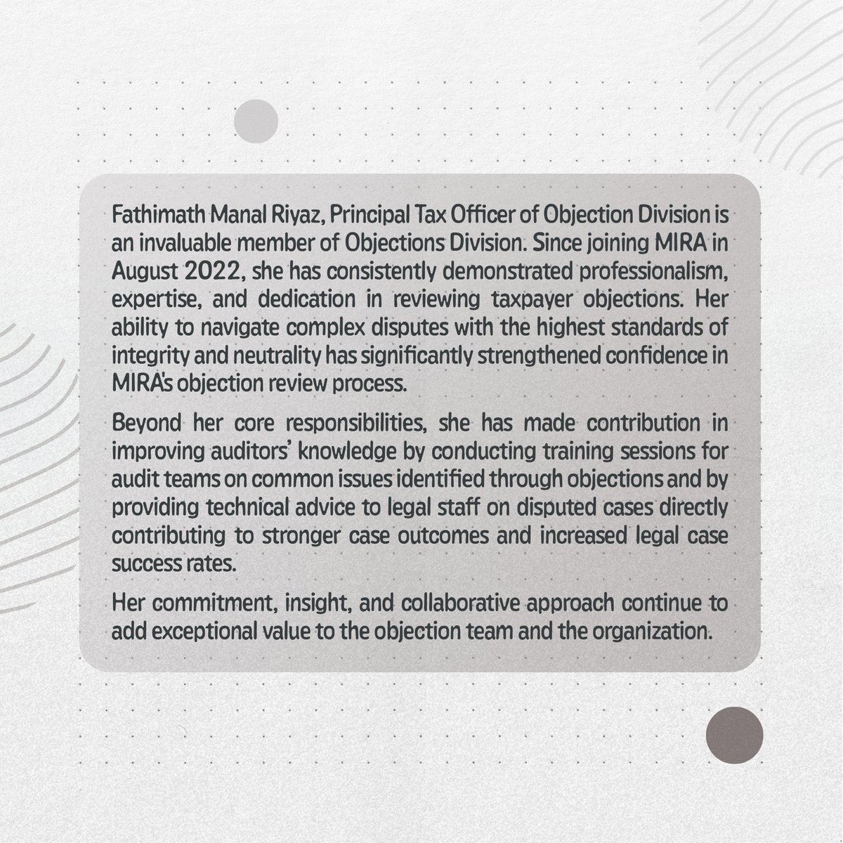 Manal plays a vital role in reviewing taxpayer objections, resolving complex disputes with integrity, and providing technical guidance. Her dedication, expertise, and collaborative approach continue to support our legal team and the wider organization. We are proud to have her on