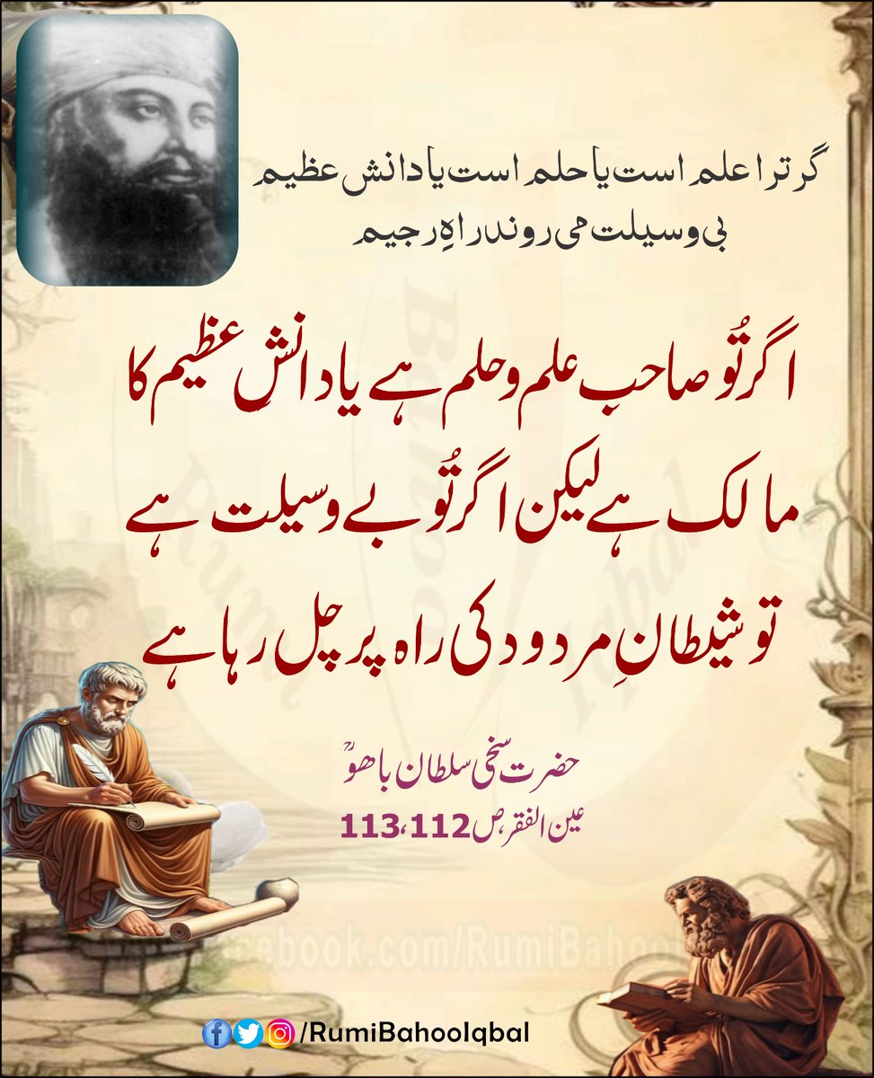 *گرترا علم است یا حلم است یا دانش عظیم بی وسيلت می روند راهِ رجیم*

اگر تُو صاحبِ علم و حلم ہے یا دانشِ عظیم کا مالک ہے لیکن اگر تُو بے وسیلت ہے تو شیطانِ مردود کی راہ پر چل رہا ہے۔

عین الفقر، ص 112، 113
حضرت سخی سلطان باھو رحمتہ اللّٰہ علیہ

#RumiBahooIqbal
#AynAlFaqar