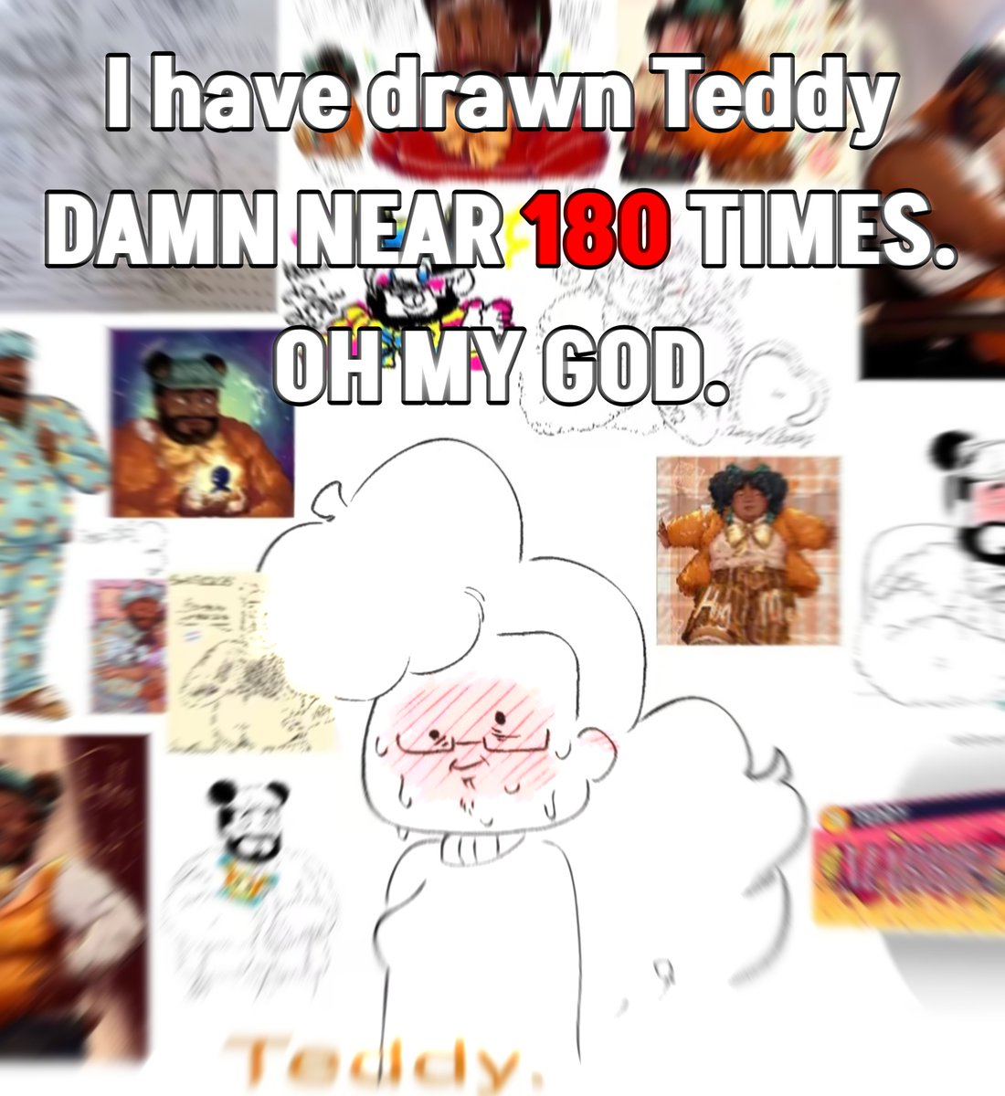 Guys, I have counted up the amount of times Ive drawn Teddy. Including editted sprites, animations, drawings, finished or unfinished, and I may be a wee bit off on this... But I have counted around 180 drawings and frames... Jesus Christ... 

#DateEverything #Teddy
