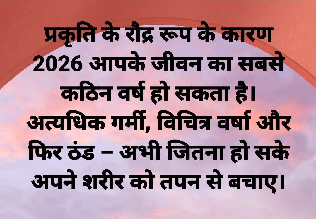 प्रकृति के रौद्र रूप के कारण 2026 आपके जीवन का सबसे कठिन वर्ष हो सकता है।

अत्यधिक गर्मी, विचित्र वर्षा और फिर ठंड – अभी जितना हो सके अपने शरीर को तपन से बचाए।