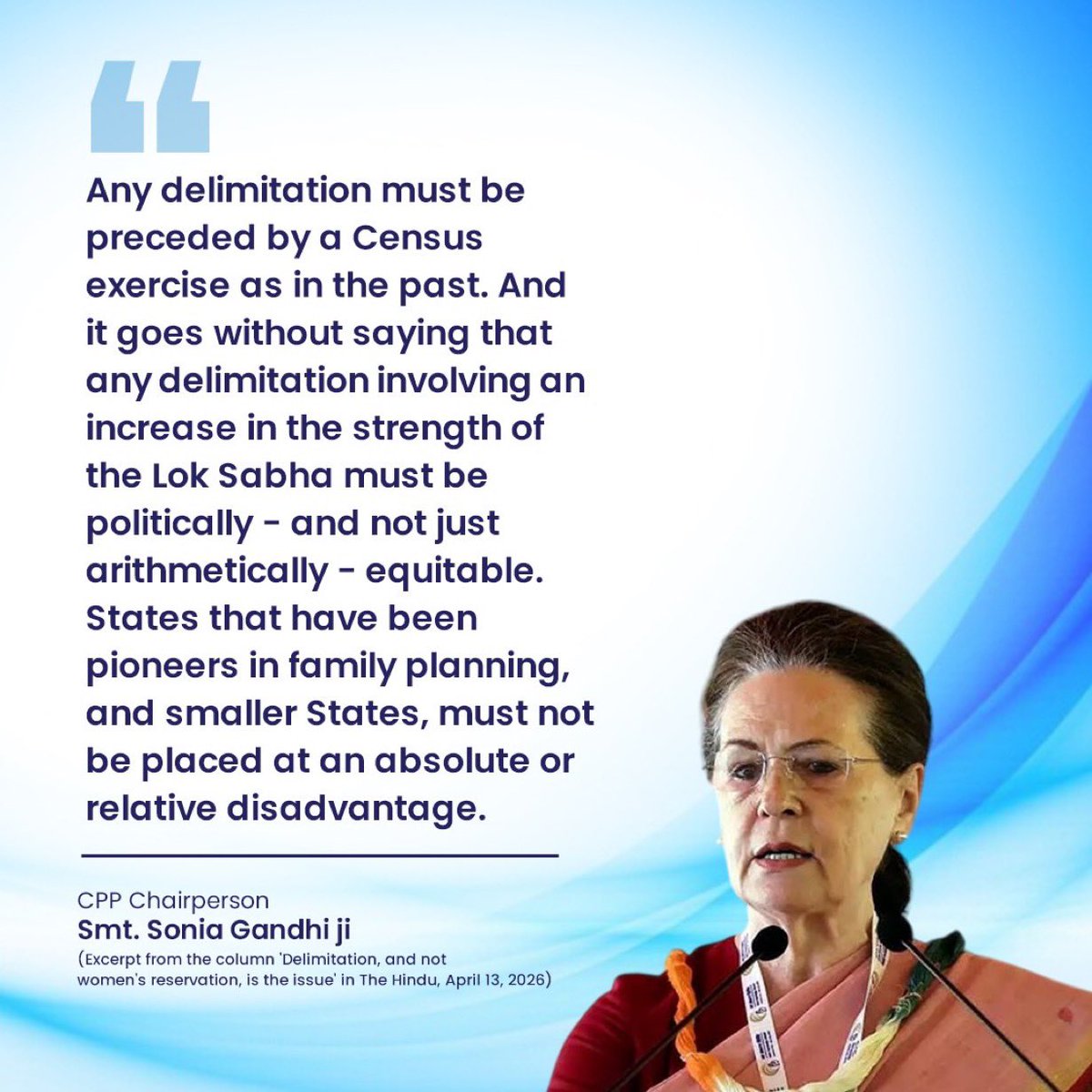 Any delimitation involving an increase in the strength of the Lok Sabha must be politically - and not just arithmetically - equitable.

Smt :  Sonia Gandhi, CPP Chairperson .