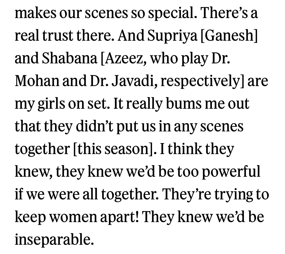 "Supriya and Shabana are my girls on set. It really bums me out that they didn’t put us in any scenes together [this season]. I think they knew, they knew we’d be too powerful if we were all together. They’re trying to keep women apart!"