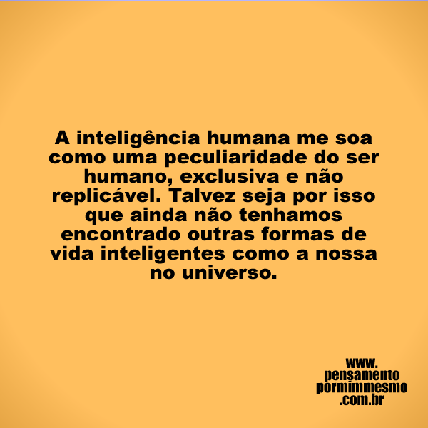A inteligência humana me soa como uma peculiaridade do ser humano, exclusiva e não replicável. Talvez seja por isso que ainda não tenhamos encontrado outras formas de vida inteligentes como a nossa no universo.

#inteligência,#humanidade,#peculiaridade,#pensamento