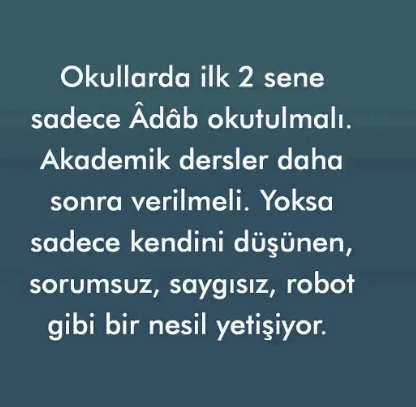Okullarda ilk 2 sene sadece Âdâb okutulmalı.
Akademik dersler daha sonra verilmeli. Yoksa sadece kendini düşünen, sorumsuz, saygısız, robot gibi bir nesil yetişiyor.