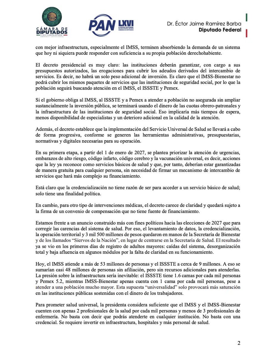 ectorjaime's tweet photo. El “Servicio Universal de Salud” de @Claudiashein
es una farsa. Comparto las preocupaciones que expuse al Secretario de Salud en reunión

-No hay inversión para atender a 48 millones sin seguridad social 
-El IMSS y el ISSSTE se saturarán aún más, afectando a sus usuarios

👇 

1. El decreto por el que se crea el Servicio Universal de Salud, publicado la tarde de este viernes 17 de abril, no garantiza atención real, no aclara quién pagará los servicios ni define cómo operará la compensación financiera entre instituciones.   

2. Hoy, el IMSS atiende a más de 53 millones de personas y el ISSSTE a cerca de 9 millones. A ello se sumarían casi 48 millones de personas sin afiliación, pero sin recursos adicionales para atenderlas. La presión sobre la infraestructura sería inevitable: el ISSSTE cuenta con 1.6 camas por cada mil personas y Pemex con 5.2, mientras que IMSS-Bienestar apenas dispone de 1 cama por cada mil personas, pese a atender a una población mucho mayor. Esta supuesta “universalidad” solo provocará mayor saturación en las instituciones públicas sostenidas con el dinero de los trabajadores.  

3. Este sistema universal no aparece ni en el Plan Nacional de Desarrollo ni en el Programa Sectorial de Salud de su gobierno y, al igual que la “Megafarmacia” y las “Farmacias del Bienestar”, es otra burla hacia los mexicanos.  

4. Aunque el decreto del Ejecutivo plantea que el Servicio Universal de Salud coordinará a las instituciones públicas federales de salud, las leyes del IMSS, del ISSSTE y de Pemex siguen reservando la atención médica a sus derechohabientes; por eso, un decreto presidencial no puede por sí solo ampliar la atención a más personas ni modificar el financiamiento de esas instituciones, porque se trata de materias que solo pueden cambiarse por ley y corresponden al Congreso.  

5. El gobierno anunció una credencial, prometió portabilidad y habló de universalidad, pero sigue sin responder la pregunta más básica: quién va a pagar y cómo. El mayor riesgo es que las instituciones con mejor infraestructura, especialmente el IMSS, terminen absorbiendo la demanda de un sistema que hoy ni siquiera puede atender con suficiencia a su propia población derechohabiente.  

6. El decreto presidencial es claro: las instituciones deberán cubrir, con sus presupuestos autorizados, los adeudos derivados del intercambio de servicios. Es decir, no habrá recursos adicionales. En ese contexto, es evidente que el IMSS-Bienestar no podrá ofrecer los mismos paquetes de servicios que las instituciones de seguridad social, por lo que la población seguirá buscando atención en el IMSS, el ISSSTE y Pemex. 

7. Si el gobierno obliga al IMSS, al ISSSTE y a Pemex a atender a población no asegurada sin ampliar de manera sustancial la inversión pública, terminará usando recursos provenientes de las cuotas obrero-patronales y de la infraestructura de las instituciones de seguridad social. Esto implicaría mayores tiempos de espera, menor disponibilidad de especialistas y un deterioro adicional en la calidad de la atención.  

8. En su primera etapa, a partir del 1 de enero de 2027, se plantea priorizar la atención de urgencias, embarazos de alto riesgo, código infarto, código cerebro y la vacunación universal; es decir, servicios que la ley ya reconoce como básicos y que, por tanto, deberían garantizarse de manera gratuita para cualquier persona, sin necesidad de establecer un mecanismo de intercambio de servicios que volverá más complejo su financiamiento.  

9. Está claro que la credencialización no tiene razón de ser para acceder a un servicio básico de salud; su finalidad es política. En cambio, para otro tipo de intervenciones médicas, el decreto carece de claridad y deja su operación sujeta a la firma de un convenio de compensación que no cuenta con una fuente de financiamiento.  

10. Estamos frente a un anuncio construido más con fines políticos de cara a las elecciones de 2027 que para corregir las carencias del sistema de salud. Por ello, el levantamiento de datos, la credencialización, la operación territorial y los 3 mil 500 millones de pesos quedaron en manos de la Secretaría de Bienestar y de los llamados “Siervos de la Nación”, en lugar de concentrarse en la Secretaría de Salud.El resultado ya se vio en los primeros días del registro de adultos mayores: caídas del sistema, desorganización total y baja afluencia en algunos módulos por la falta de claridad en su operación.  

11. Además, la propuesta introduce una nueva desigualdad territorial para los mexicanos. El modelo está diseñado alrededor del IMSS-Bienestar y su operación será solo en las 24 entidades que aceptaron ese esquema, dejando fuera a estados como Guanajuato, Aguascalientes, Querétaro o Chihuahua, pese a que en los últimos años han atendido con sus propios recursos a población que no les corresponde, proveniente de entidades afiliadas al IMSS-Bienestar e incluso del IMSS y del ISSSTE.  

Por ello, desde la Cámara de Diputados, el Grupo Parlamentario del PAN exigirá al gobierno federal:  

• que reconozca que cualquier modificación a los derechos de la derechohabiencia y al régimen de servicios del IMSS, del ISSSTE y Pemex requiere una reforma legal aprobada por el Congreso;  
• que garantice que las cuotas obrero-patronales no serán utilizadas para financiar la atención de la población no asegurada, ni se pongan en riesgo otras prestaciones como guarderías y pensiones; 
• que presente una ruta presupuestaria seria para ampliar la cobertura de la población sin seguridad social, sin deteriorar los servicios de salud existentes; 
• que deje de sustituir la política pública de salud por propaganda electorera.