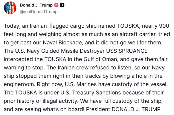 🚨 The U.S. has seized an Iranian vessel in the Gulf of Oman

The cargo tanker TOUSKA tried to break through a U.S. naval blockade — and it didn’t end well, Donald Trump said.