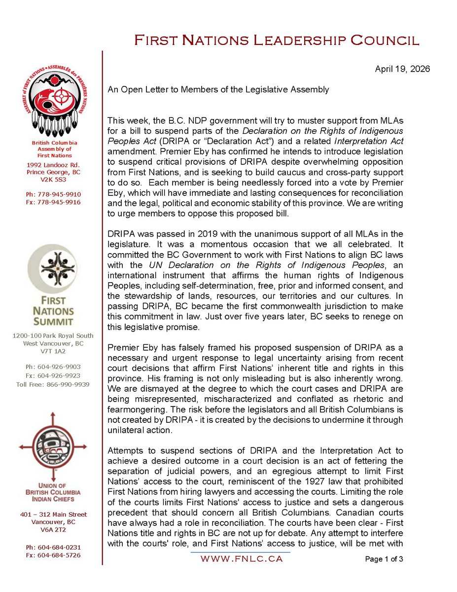 FNSummit's tweet photo. FNLC Open Letter to MLA's (https://t.co/I5JAfosHgZ):

This week, the B.C. NDP government will try to muster support from MLAs for a bill to suspend parts of the Declaration on the Rights of Indigenous Peoples Act (DRIPA or “Declaration Act”) and a related Interpretation Act amendment. Premier Eby has confirmed he intends to introduce legislation to suspend critical provisions of DRIPA despite overwhelming opposition from First Nations, and is seeking to build caucus and cross-party support to do so. Each member is being needlessly forced into a vote by Premier Eby, which will have immediate and lasting consequences for reconciliation and the legal, political and economic stability of this province. We are writing to urge members to oppose this proposed bill.

DRIPA was passed in 2019 with the unanimous support of all MLAs in the legislature. It was a momentous occasion that we all celebrated. It committed the BC Government to work with First Nations to align BC laws with the UN Declaration on the Rights of Indigenous Peoples, an international instrument that affirms the human rights of Indigenous Peoples, including self-determination, free, prior and informed consent, and the stewardship of lands, resources, our territories and our cultures. In passing DRIPA, BC became the first commonwealth jurisdiction to make this commitment in law. Just over five years later, BC seeks to renege on this legislative promise.

Premier Eby has falsely framed his proposed suspension of DRIPA as a necessary and urgent response to legal uncertainty arising from recent court decisions that affirm First Nations’ inherent title and rights in this province. His framing is not only misleading but is also inherently wrong. We are dismayed at the degree to which the court cases and DRIPA are being misrepresented, mischaracterized and conflated as rhetoric and fearmongering. The risk before the legislators and all British Columbians is not created by DRIPA - it is created by the decisions to undermine it through unilateral action.

Attempts to suspend sections of DRIPA and the Interpretation Act to achieve a desired outcome in a court decision is an act of fettering the separation of judicial powers, and an egregious attempt to limit First Nations’ access to the court, reminiscent of the 1927 law that prohibited First Nations from hiring lawyers and accessing the courts. Limiting the role of the courts limits First Nations' access to justice and sets a dangerous precedent that should concern all British Columbians. Canadian courts have always had a role in reconciliation. The courts have been clear - First Nations title and rights in BC are not up for debate. Any attempt to interfere with the courts' role, and First Nations’ access to justice, will be met with collective resistance from First Nations and allies across the province.

We also wish to address Premier Eby’s misrepresentation that the First Nations Leadership Council (FNLC) as a “wall of opposition” and that he will now seek support directly from individual rights and title holders. The Province has held limited sessions directly with First Nation title and rights holders at which those First Nations directly voiced overwhelming opposition to the Province’s proposals to unilaterally amend or suspend DRIPA. The FNLC has echoed this opposition, based on our very clear mandate established through resolutions of First Nations Chiefs and leaders.

Contrary to statements by the Premier that First Nations are “failing to compromise”, First Nation title and rights holders have consistently offered to work with the Province to improve the implementation of DRIPA and this offer remains. However, they have been just as consistent in messaging that there are no circumstances under which a unilateral suspension or repeal of DRIPA and the Interpretation Act are acceptable. First Nations should not be asked by the Crown to compromise their human rights. No other segment of society is asked to put their rights on hold while the government seeks to appeal to the Supreme Court of Canada to undermine those very rights.

First Nations and the FNLC have put forward a number of concrete, constructive solutions to address the Province’s concerns about DRIPA implementation including proposals for a DRIPA Implementation Act, an independent oversight body, a joint Cabinet Committee on DRIPA implementation and a proposed process to identify a workable “off-ramp” to avoid amendments or suspension of DRIPA. Each proposed possible solution was rejected or considered non-workable with Premier Eby declaring that suspension is “non-negotiable.” However, it is First Nations or the FNLC accused of refusing to compromise. The Premier has had every opportunity to work in partnership with First Nations and the FNLC to find a path forward. He has chosen, instead to storm ahead with unilateral action.

Our message to MLAs is simple: if you choose to support efforts to weaken these Acts and our co-developed framework for constitutionally required reconciliation, you are not avoiding legal risk - you are increasing it. First Nations around the province have made their position clear - attempts to unilaterally suspend or repeal DRIPA and the Interpretation Act will invite legal challenge. Those challenges will be grounded in constitutional law and the Province’s own legislated commitments. The courts will be asked to determine not only the substance of the suspension but also the process by which it was imposed. This will result in increased legal uncertainty, significant financial burden to the Province, and further delay to the very economic and regulatory certainty that Premier Eby claims to be protecting.
 
There remains another path. You can reject the course of colonial unilateral action and choose to uphold human rights and the honour of the Crown, and insist that the Province meet its legal obligations through good-faith negotiations with First Nations to improve the implementation of DRIPA as a key component of our co-developed principled framework for reconciliation. The choice is yours; however, First Nations, the courts, investors - and your constituents - will judge it accordingly.
(Signed by the FNLC) @bcpolitics @bcpoli @cdnpoli