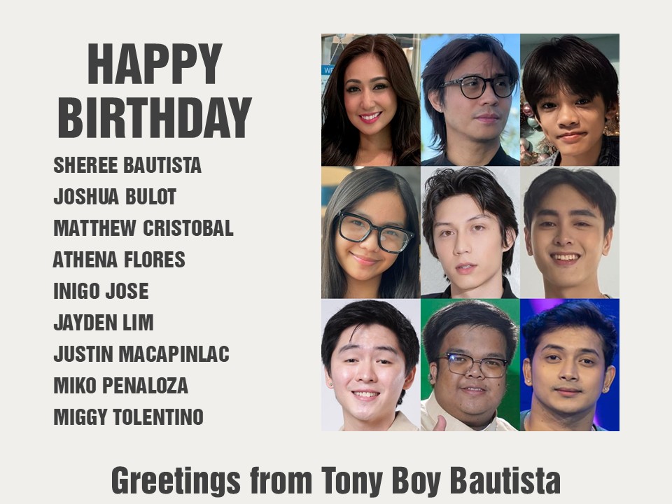 Happy Birthday Sheree Bautista, Joshua Bulot, Matthew Cristobal, Athena Flores, Inigo Jose, Jayden Lim, Justin Macapinlac, Miko Penaloza and Miggy Tolentino. Greetings from Tony Boy Bautista.