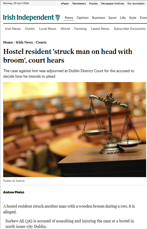 🚨ARAB HOSTEL RESIDENT "STRUCK MAN ON THE HEAD WITH BROOM" CAUSING LACERATION

Surkew Ali (36), is accused of assaulting and injuring a man under the non-fatal offences Against the Person and Firearms and Offensive Weapons Acts.

Mr Ali, with an address at Abrahams Hostel on