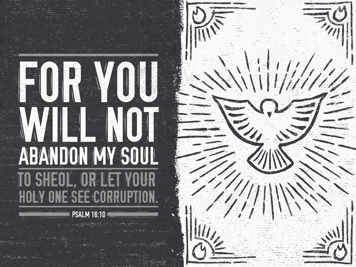 For you will not abandon my soul to Sheol, or let your holy one see corruption. Psalm 16:10 (ESV).