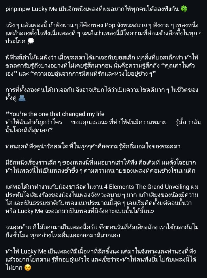 ที่มาของการทำเพลง “Lucky Me - โชคดีที่สุดเลย” 🍀

พี่ปิน : แต่พอได้มาทำงานกับน้องชาล็อตในงาน 4 Elements The Grand Unveiling ผมประทับใจเสียงร้องของน้องในเพลงจังหวะสบายๆมาก แก้วเสียงของน้องมีความใส และเป็นธรรมชาติกับเพลงแนวประมาณนี้สุดๆ เลยเริ่มคิดตั้งแต่ตอนนั้นว่า หรือ Lucky Me