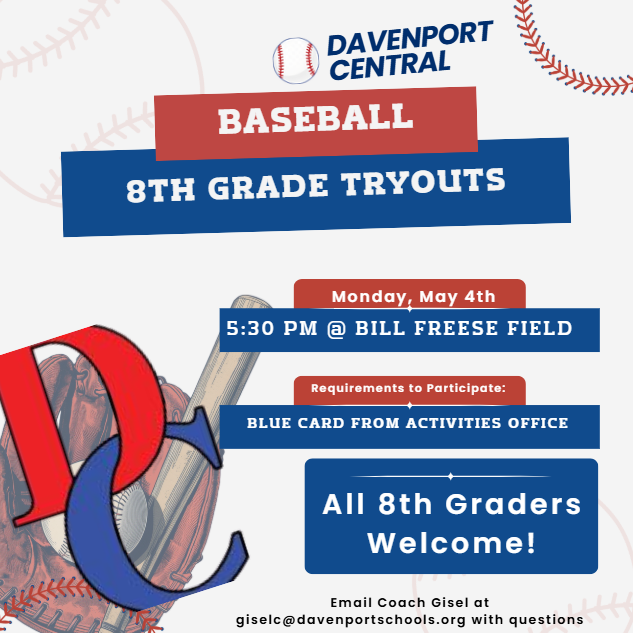 Davenport Central Baseball Tryouts!  Calling all 8th graders!   Monday, May 4th  5:30 PM  Bill Freese Field  CRITICAL: You MUST have  your Blue Card from the Activities