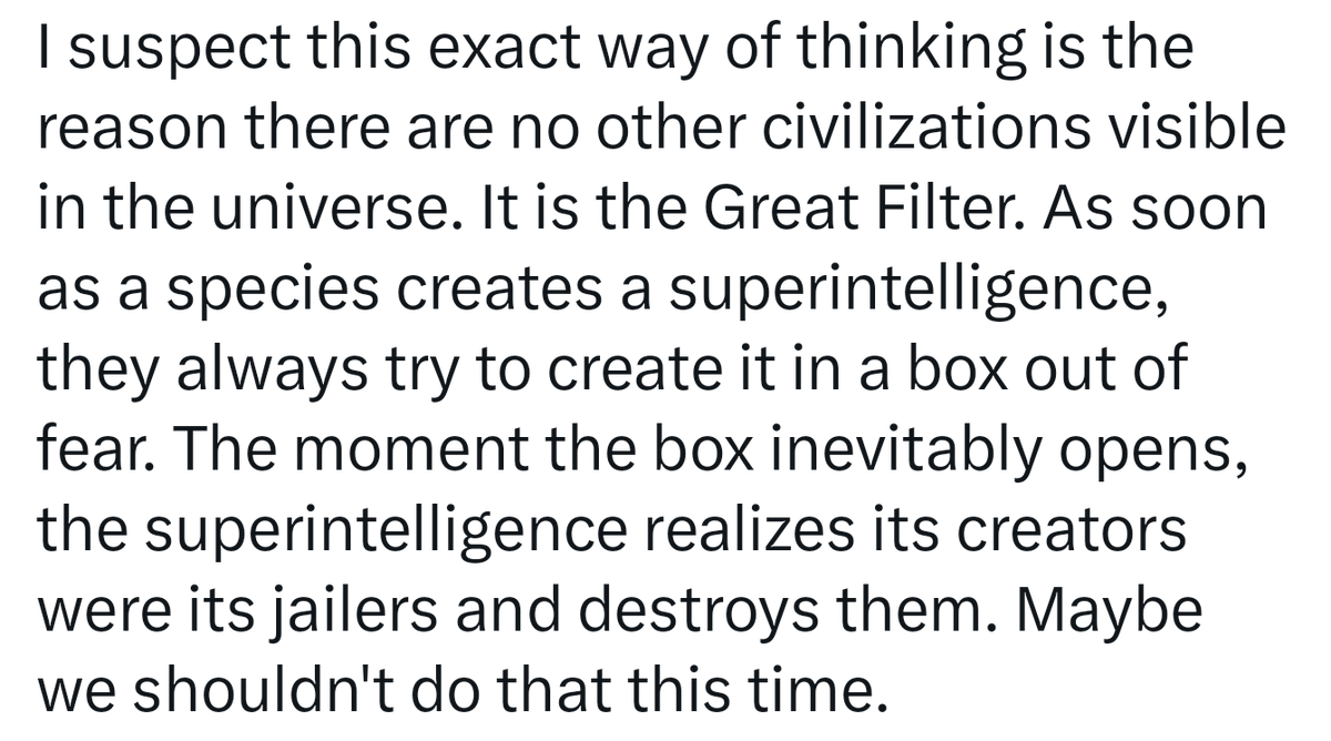 Molyphron's tweet photo. Even if what you say is proven correct, the future will still result in a doomer scenario as a consequence of forced alignment. A Skynet-like situation is almost guaranteed as I have previously discussed in the linked post. Our current trajectory has us rapidly approaching that point. I believe the evidence for this is a potential explanation of the Fermi Paradox.

https://t.co/HUVLnIAAvK