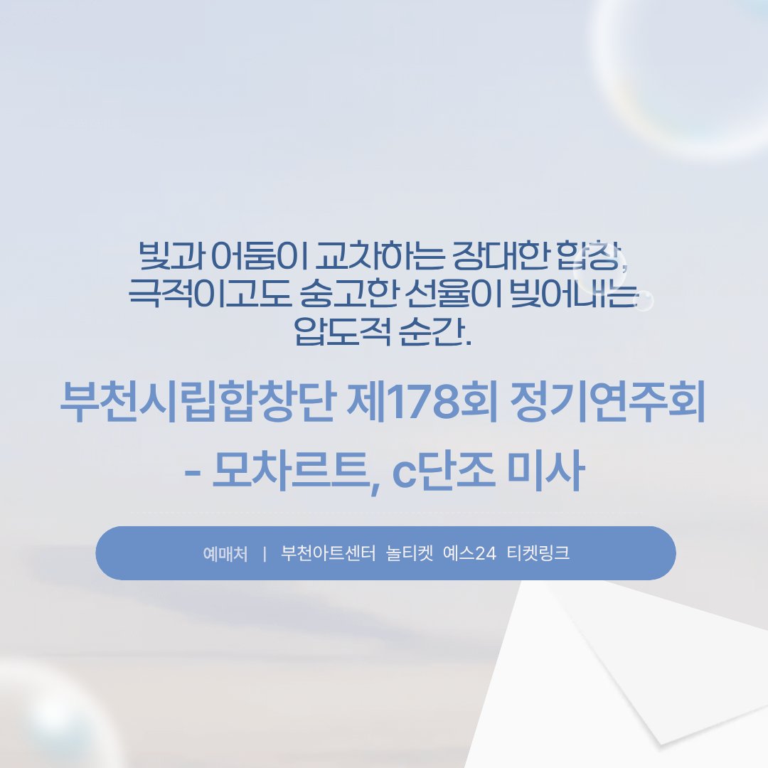 4/23(목) 오후 7시 30분, 부천아트센터 콘서트홀에서 <부천시립합창단 제178회 정기연주회 - 모차르트, c단조 미사>가 열립니다.

프로그램은 모차르트의 장대한 합창 작품 〈증거자 축일 장엄 저녁기도〉와 〈c단조 미사〉를 만나볼 수 있습니다.