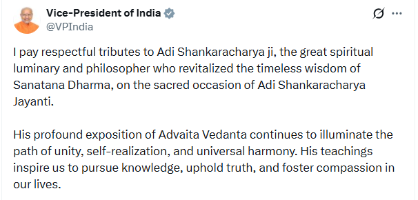 Vice-President of India (<a href="/VPIndia/">Vice-President of India</a>) posts, "I pay respectful tributes to Adi Shankaracharya ji, the great spiritual luminary and philosopher who revitalized the timeless wisdom of Sanatana Dharma, on the sacred occasion of Adi Shankaracharya Jayanti.  His profound exposition of
