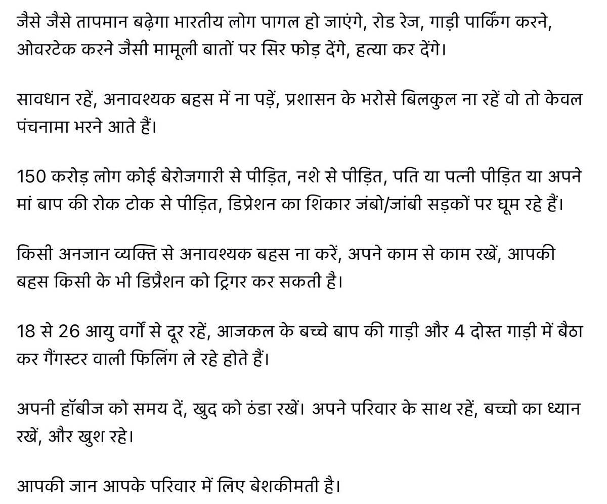 जैसे जैसे तापमान बढ़ेगा भारतीय लोग पागल हो जाएंगे, रोड रेज, गाड़ी पार्किंग करने, ओवरटेक करने जैसी मामूली बातों पर सिर फोड़ देंगे, हत्या कर देंगे।

सावधान रहें, प्रशासन के भरोसे बिलकुल ना रहें वो तो केवल पंचनामा भरने आते हैं।

आपकी जान आपके परिवार में लिए बेशकीमती है।