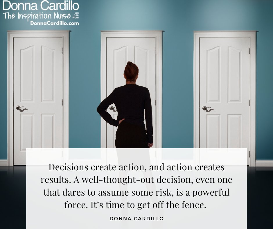 DonnaCardilloRN's tweet image. Decisions create action, and action creates results. A well-thought-out decision, even one that dares to assume some risk, is a powerful force. It’s time to get off the fence. -Donna Cardillo, The Inspiration Nurse 
#decisions #action #results