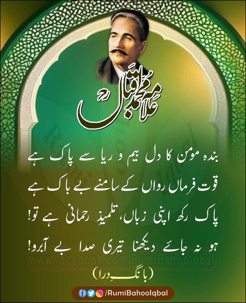 بندہ مومن کا دل بیم و ریا سے پاک ہے 
قوت فرماں رواں کے سامنے بے باک ہے 
پاک رکھ اپنی زباں، تلمیذِ رحمانی ہے تو!
ہو نہ جائے دیکھنا تیری صدا بے آبرو!

 (بانگِ درا)
علامہ محمد اقبال رحمتہ اللہ علیہ 
ماہنامہ مراۃ العارفین جنوری 2019

#RumiBahooIqbal 
#21thApril
#AnniversaryOfIqbal