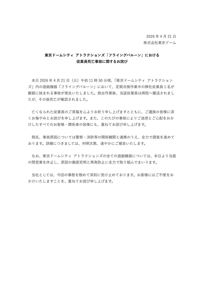 2026 年 4 月 21 日
株式会社東京ドーム

東京ドームシティ アトラクションズ「フライングバルーン」における従業員死亡事故に関するお詫び

本日 2026 年 4 月 21 日（火）午前 11 時 50 分頃、「東京ドームシティ アトラクション
ズ」内の遊戯機器「フライングバルーン」...
tokyo-dome.jp/upload/a1cb07b…