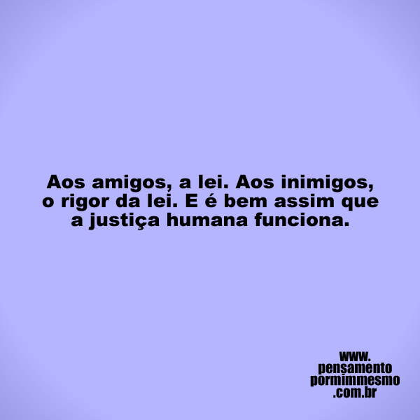 Aos amigos, a lei. Aos inimigos, o rigor da lei. E é bem assim que a justiça humana funciona.

#justiça,#lei,#injustiça,#pensamento