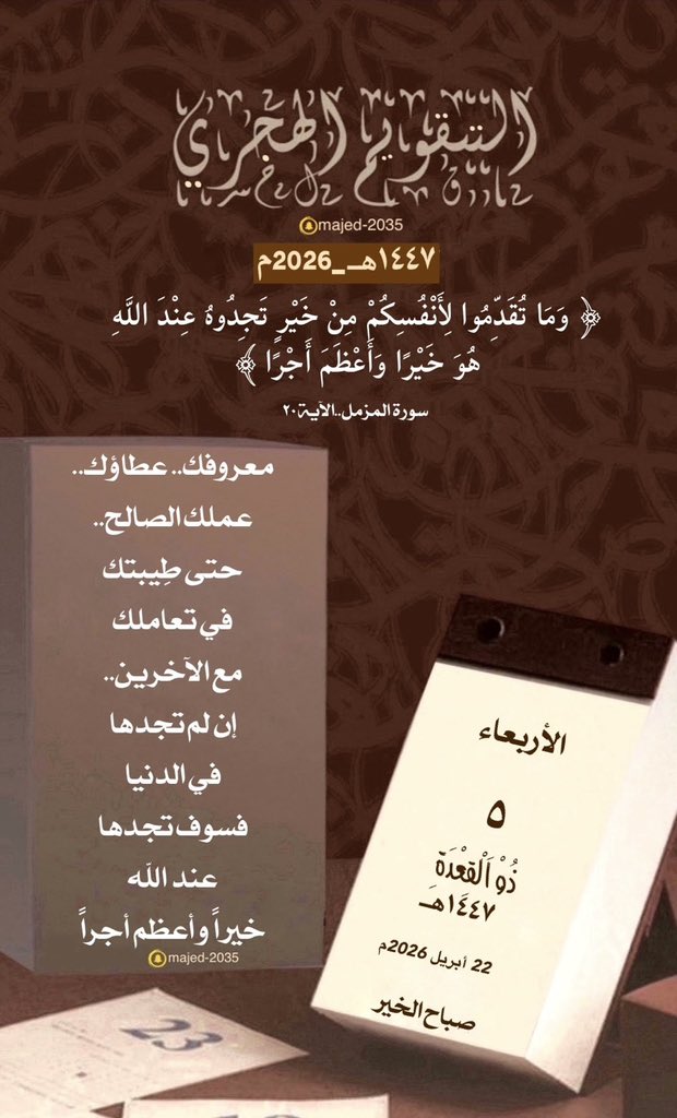 #الأربعاء ٥ #ذو_القعدة ١٤٤٧هـ

﴿ ‌وَمَا تُقَدِّمُوا لِأَنْفُسِكُمْ مِنْ خَيْرٍ تَجِدُوهُ عِنْدَ اللَّهِ هُوَ خَيْرًا وَأَعْظَمَ أَجْرًا ﴾

 معروفك 
عطاؤك
عملك الصالح
حتى طِيبتك في تعاملك مع الآخرين إن لم تجدها في الدنيا فسوف تجدها عند الله خيراً وأعظم أجراً.

 #التقويم_الهجرى