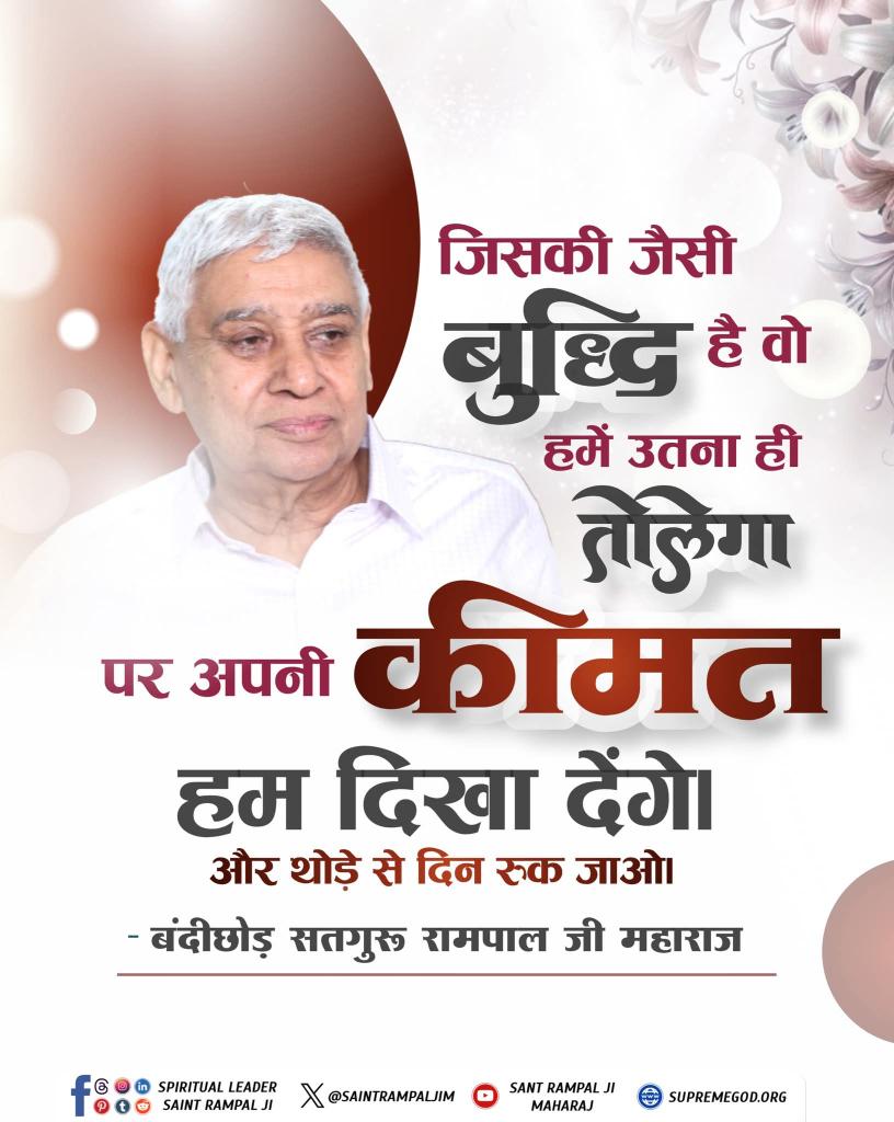 जिसकी जैसी बुद्धि है वो हमें उतना ही तोलेगा पर अपनी कीमत हम दिखा देंगे और थोड़े से दिन रुक जाओ। 
– संत Rampal जी महाराज 
#SatKabirVachan 
#सत_भक्ति_संदेश
#विश्वशांतिकेलिए_महाअनुष्ठान
Guidance of Sant RampalJi