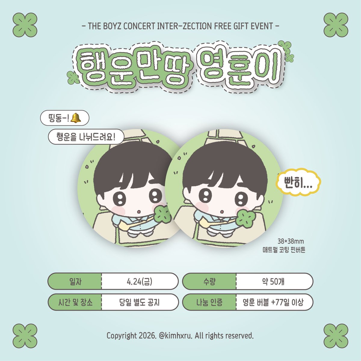 ╲⠀╲ ⋆⠀╲         ╲
     ╲⠀╲    🍀⋆.˚  ⠀╲ ⋆｡
         🍀⠀╲⠀⠀ ⊹   ⠀. 🍀
                  ⊹ 🍀

ᴛʜᴇ ʙᴏʏᴢ ᴄᴏɴᴄᴇʀᴛ <ɪɴᴛᴇʀ-ᴢᴇᴄᴛɪᴏɴ>

🍀행운만땅 영훈이 핀버튼 나눔 이벤트🍀

📎일자 : 4.24(금)
📎시간 및 장소 : 당일 별도 공지
📎수량 : 약 50개
📎나눔