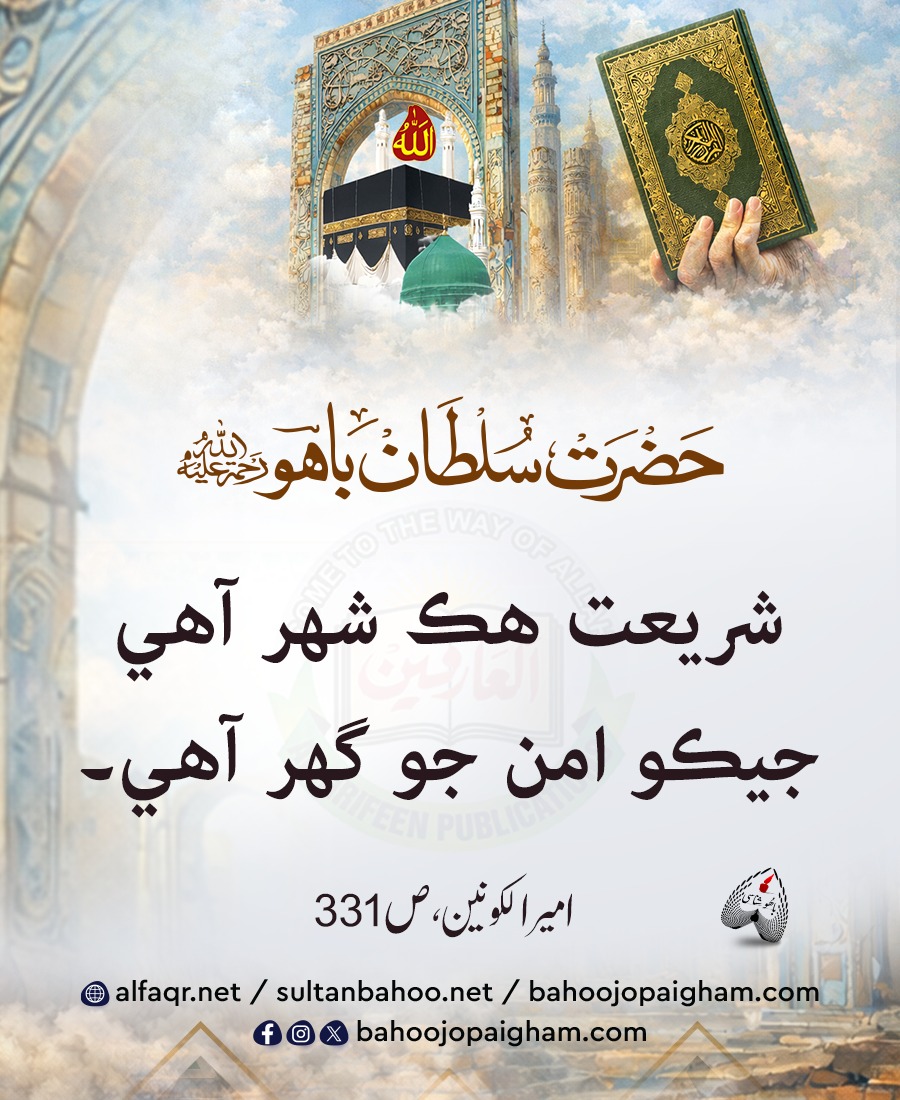 شريعت ھڪ شھر آھي جيڪو امن جو گهر آهي. 

شریعت ایک شہر ہے جو امن کا گھر ہے-

امير الڪونين، ص : 331، حضرت سلطان باھو صاحب (رحمته ﷲ تعاليٰ علیه)

(Sharia) Islamic jurisprudence law is a city which is a house of peace

bahoojopaigham.com
alfaqr.net