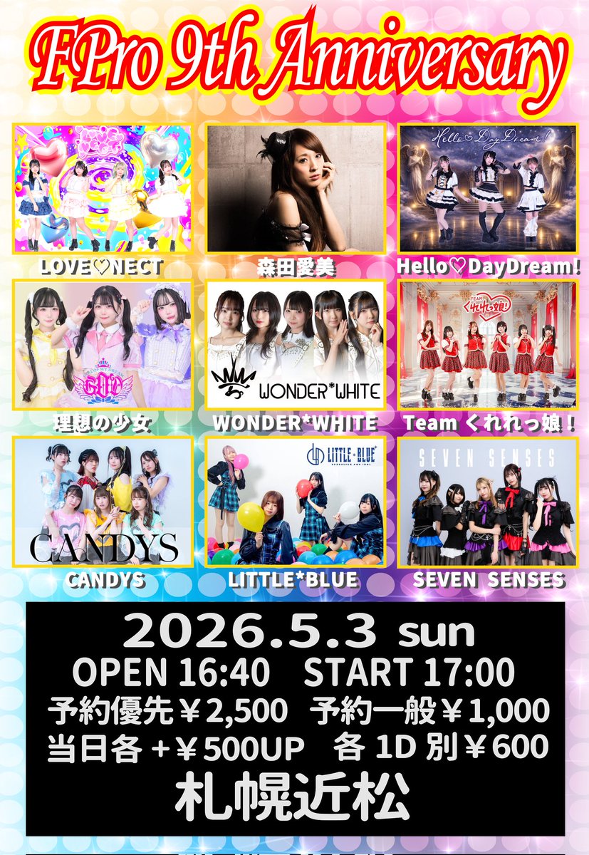 Sapporo_Nagoya's tweet photo. 🎉FPro 9th Anniversary Live🎉

❣️2026年5月3日(日)
⏰️開場16:40 開演17:00
📍会場 札幌近松

🎫チケット🎫
予約優先¥2,500/予約一般¥1,000
当日各＋¥500UP ※各＋1D代別途

🔽予約はこちら🔽
※2026年4月5日(日)21:00～2026年5月3日(日)12:00

🔴予約優先
https://t.co/66NwnzOvUm

🔵予約一般
https://t.co/YAmlz30UhR

【ACT】
LOVE♡NECT
森田愛美
Teamくれれっ娘!
SEVEN SENSES
Hello♡DayDream!
CANDYS
WONDER*WHITE
LITTLE*BLUE
理想の少女

【本編TT】
開場16:40 開演17:00
17:00~17:20 LITTLE*BLUE
17:20~17:40 Teamくれれっ娘!
17:40~18:00 SEVEN SENSES
18:00~18:20 Hello♡DayDream!
18:20~18:40 CANDYS
【5分調整】
18:45~19:05 理想の少女
19:05~19:25 森田愛美
19:25~19:45 WONDER*WHITE
19:45~20:15 LOVE♡NECT
20:20~21:20 特典会
21:30お客様撤収