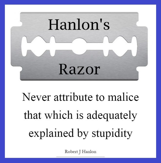 GeniusGTX's tweet photo. 13/ Hanlon's Razor:

Never attribute to malice what can be adequately explained by stupidity or incompetence.

Most people aren't plotting against you - they're just trying their best with limited information. https://t.co/zGvNaZK5HK