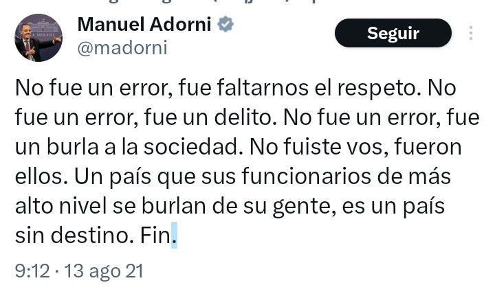 No fue un error lo tuyo <a href="/madorni/">Manuel Adorni</a>, fue faltarnos el respeto. No fue un error, fue un delito. No fue un error, fue un burla a la sociedad. No fuiste vos, fueron ellos. Un país que SUS funcionarios de más alto nivel se burlan de su gente, es un país sin destino. Fin.