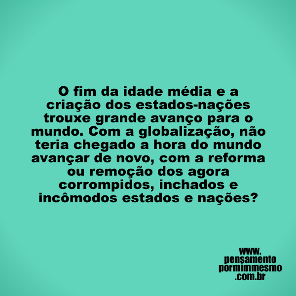 O fim da idade média e a criação dos estados-nações trouxe grande avanço para o mundo. Com a globalização, não teria chegado a hora do mundo avançar de novo, com a reforma ou remoção dos agora corrompidos, inchados e incômodos estados e nações?

#nações,#estados,#máfia
