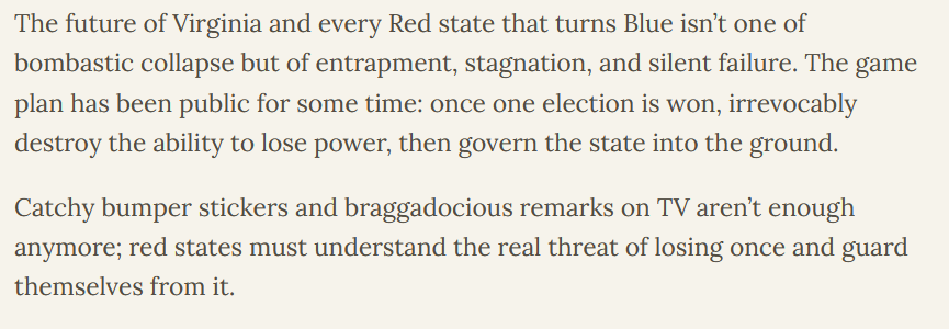 We wrote about what would happen to Virginia and we were correct. The game plan has been public for some time.

Win one election, irrevocably destroy the ability to lose power, then govern the state into the ground. 

First they win, then they redistrict to never lose again,
