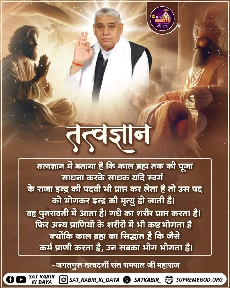 #GodNightWednesday
तवज्ञान
तत्वज्ञान में बताया है कि काल ब्रह्म तक की पूजा साधना करके साधक यदि स्वर्ग के राजा इन्द्र की पदवी भी प्राप्त कर लेता है तो उस पद को भोगकर इन्द्र की मृत्यु हो जाती है।
अधिक जानकारी के लिए अवश्य देखें साधना चैनल प्रतिदिन शाम7:30 बजे