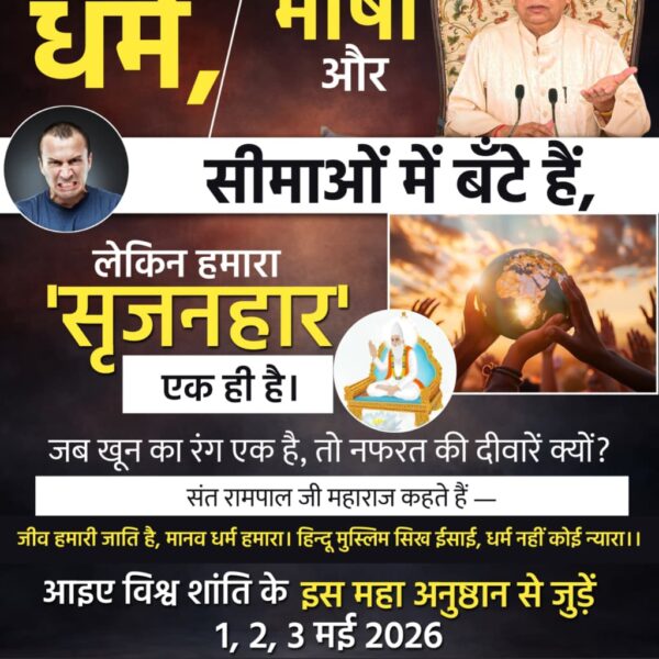 #विश्वशांतिकेलिए_महाअनुष्ठान
हम धर्म, भाषा और सीमाओं में बँटे हैं, लेकिन हमारा 'सृजनहार' एक ही है।
जब खून का रंग एक है, तो नफरत की दीवारें क्यों?
संत रामपाल जी महाराज कहते हैं — 
जीव हमारी जाति है, मानव धर्म हमारा।
हिन्दू मुस्लिम सिख ईसाई, धर्म नहीं कोई न्यारा।।