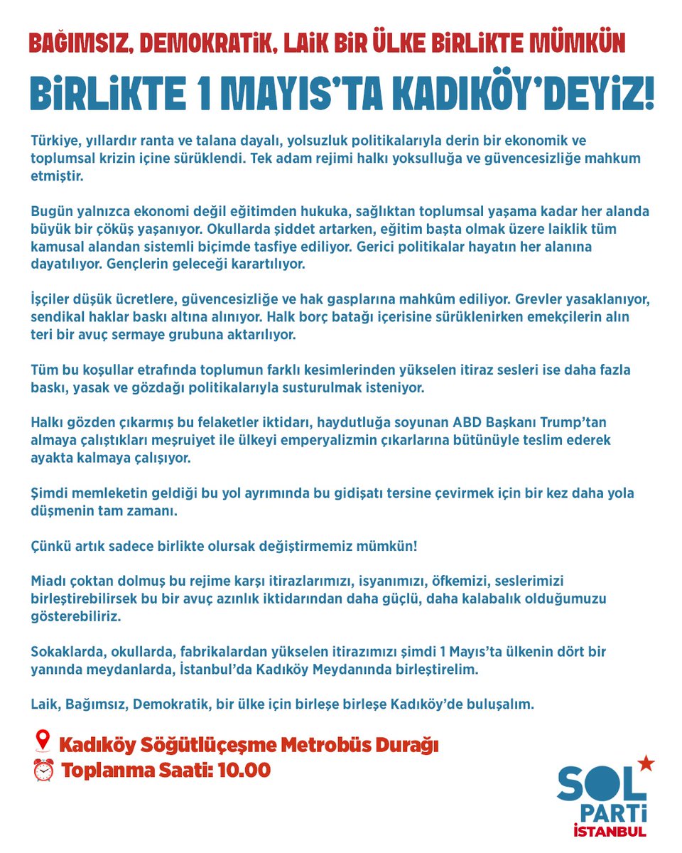 solpartistanbul's tweet photo. BAĞIMSIZ, DEMOKRATİK, LAİK BİR ÜLKE BİRLİKTE MÜMKÜN 

BİRLİKTE 1 MAYIS’TA KADIKÖY’DEYİZ

Şimdi memleketin geldiği bu yol ayrımında bu gidişatı tersine çevirmek için bir kez daha yola düşmenin tam zamanı. 

Çünkü artık sadece birlikte olursak değiştirmemiz mümkün!
 
Miadı çoktan dolmuş bu rejime karşı itirazlarımızı, isyanımızı, öfkemizi, seslerimizi birleştirebilirsek bu bir avuç azınlık iktidarından daha güçlü, daha kalabalık olduğumuzu gösterebiliriz. 

Sokaklarda, okullarda, fabrikalardan yükselen itirazımızı şimdi 1 May��s’ta ülkenin dört bir yanında meydanlarda, İstanbul’da Kadıköy Meydanında birleştirelim.

Laik, Bağımsız, Demokratik, bir ülke için birleşe birleşe Kadıköy’de buluşalım ⭐

📍 Söğütlüçeşme Metrobüs 
⏰ 10.00