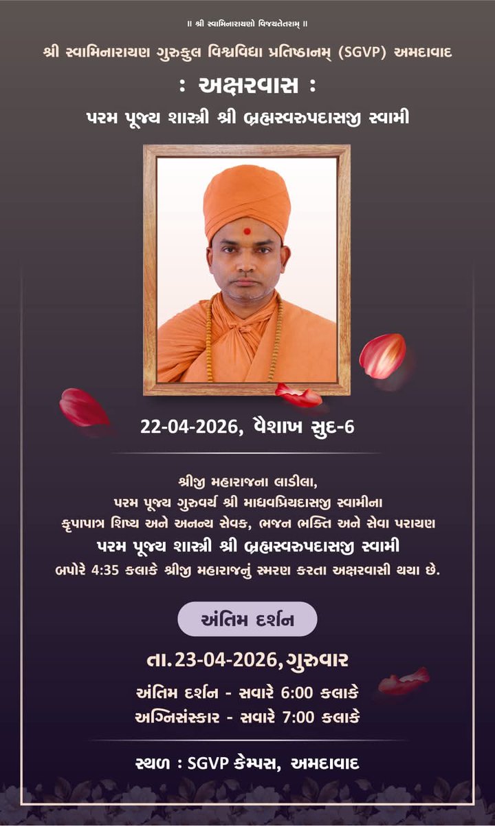 GurukulParivar's tweet photo. શ્રદ્ધાંજલિ
પરમ પૂજ્ય શાસ્ત્રી શ્રી બ્રહ્મસ્વરૂપદાસજી સ્વામી ના અક્ષરવાસના સમાચાર

અમે અત્યંત દુઃખ સાથે જણાવીએ છીએ કે પરમ પૂજ્ય શાસ્ત્રી શ્રી બ્રહ્મસ્વરૂપદાસજી સ્વામી (શ્રી સ્વામિનારાયણ ગુરુકુલ વિશ્વવિદ્યા પ્રતિષ્ઠાનમ્ (SGVP) અમદાવાદ) ૨૨ એપ્રિલ ૨૦૨૬ ના રોજ અક્ષરવાસી થયા છે.

તેઓ શ્રીજી મહારાજના પરમ લાડીલા, પરમ પૂજ્ય ગુરુવર્ય શ્રી માધવપ્રિયદાસજી સ્વામીના કૃપાપાત્ર શિષ્ય અને અનન્ય સેવક હતા. તેમનું જીવન ભજન, ભક્તિ અને સેવામાં વીત્યું હતું. તેઓ બપોરે ૪:૩૫ કલાકે શ્રીજી મહારાજનું સ્મરણ કરતાં અક્ષરધામ સિધાવ્યા છે.

અંતિમ દર્શન અને વિધિ:
તારીખ: ૨૩-૦૪-૨૦૨૬, ગુરુવાર

અંતિમ દર્શન: સવારે ૬:૦૦ કલાકે

અગ્નિસંસ્કાર: સવારે ૭:૦૦ કલાકે

સ્થળ: SGVP કેમ્પસ, અમદાવાદ

ભાવભરી શ્રદ્ધાંજલિ!

@Nautamswami @MSwamiSGVP @sgvpca @SGVPHH @sgvpis