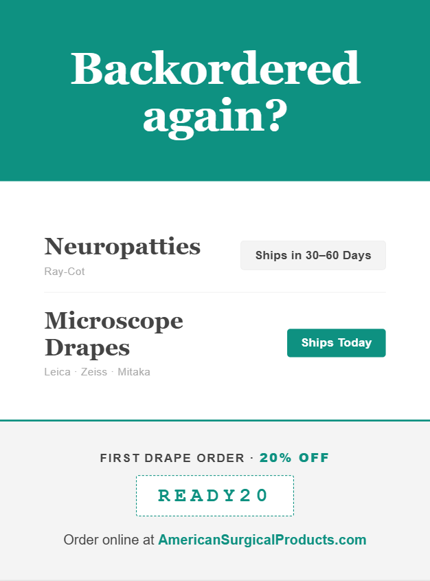 Backordered again?

Ray-Cot neuropatties ship in 30–60 days.
Microscope drapes ship today.

Order online at AmericanSurgicalProducts.com.

20% off first drape order with code READY20.

#SurgicalSupplies #OR