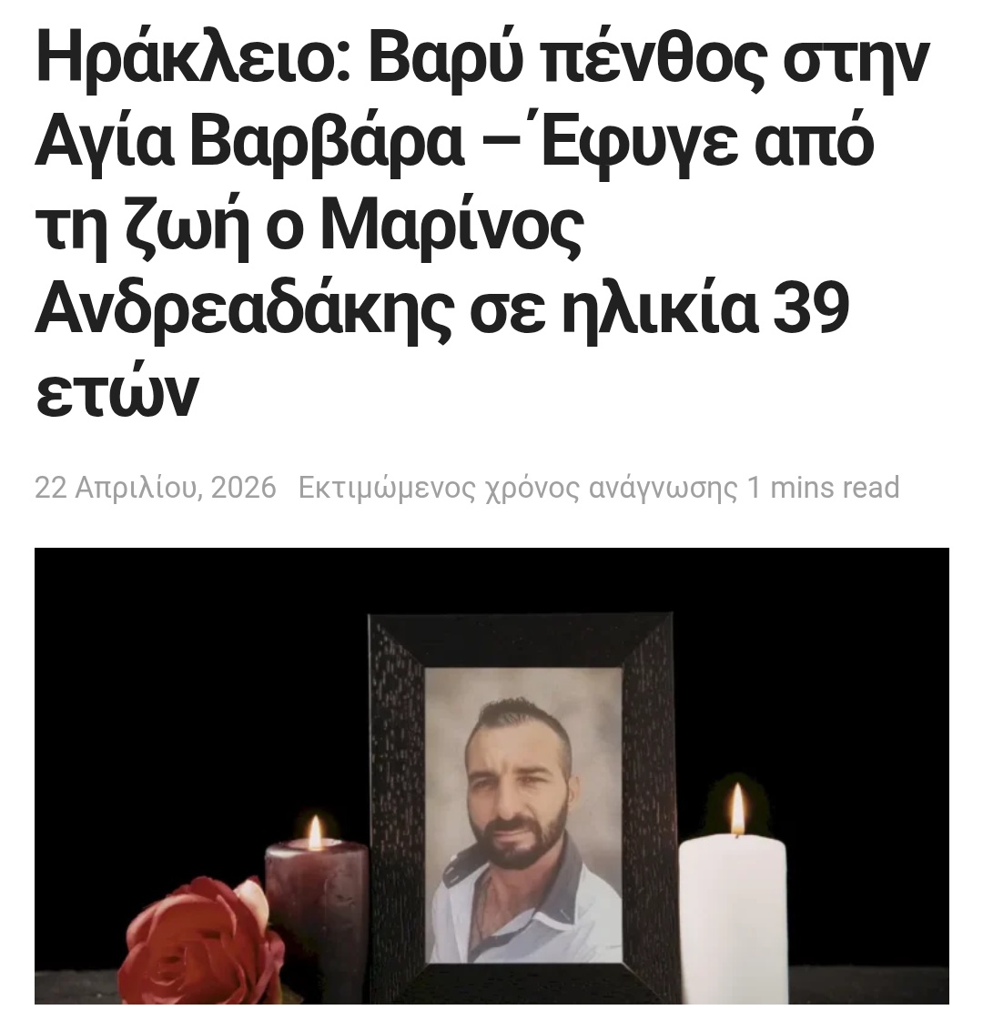 «Σε βαρύ πένθος έχει «σκεπαστεί» η Αγία Βαρβάρα με την είδηση θανάτου του Μαρίνου Ανδρεαδάκη, ο οποίος έφυγε από τη ζωή σε ηλικία 39 ετών.»

Δείτε πως περιγράφεται από τα τοπικά σάιτς ο στυγνός δολοφόνος της Ελευθερίας Γιακουμάκη που αυτοκτόνησε για να μην πάει φυλακή