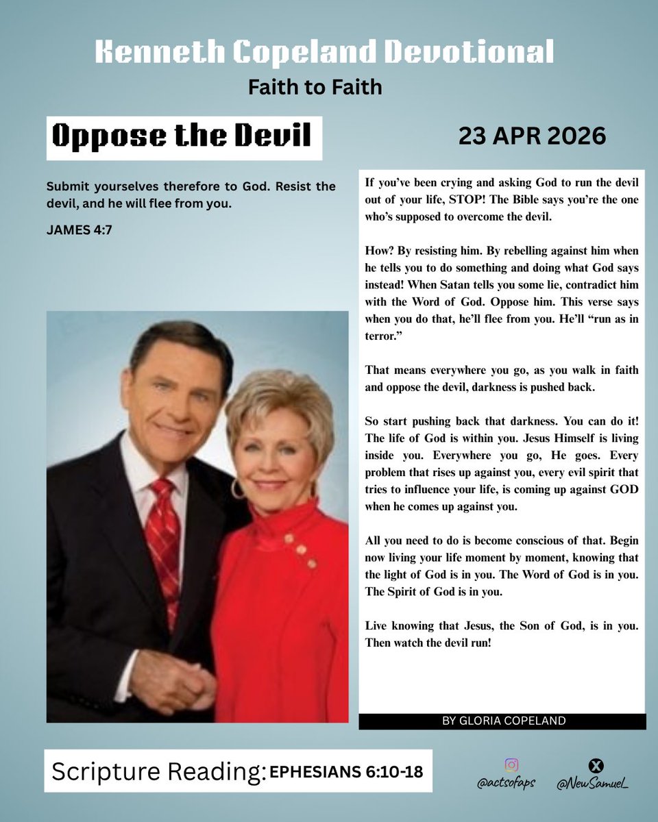 NewSamuel_'s tweet image. Kenneth Copeland Devotional
Faith to Faith
Oppose the Devil
23 APR 2026
Submit yourselves therefore to God. Resist the devil, and he will flee from you.
JAMES 4:7

#light #Jesus