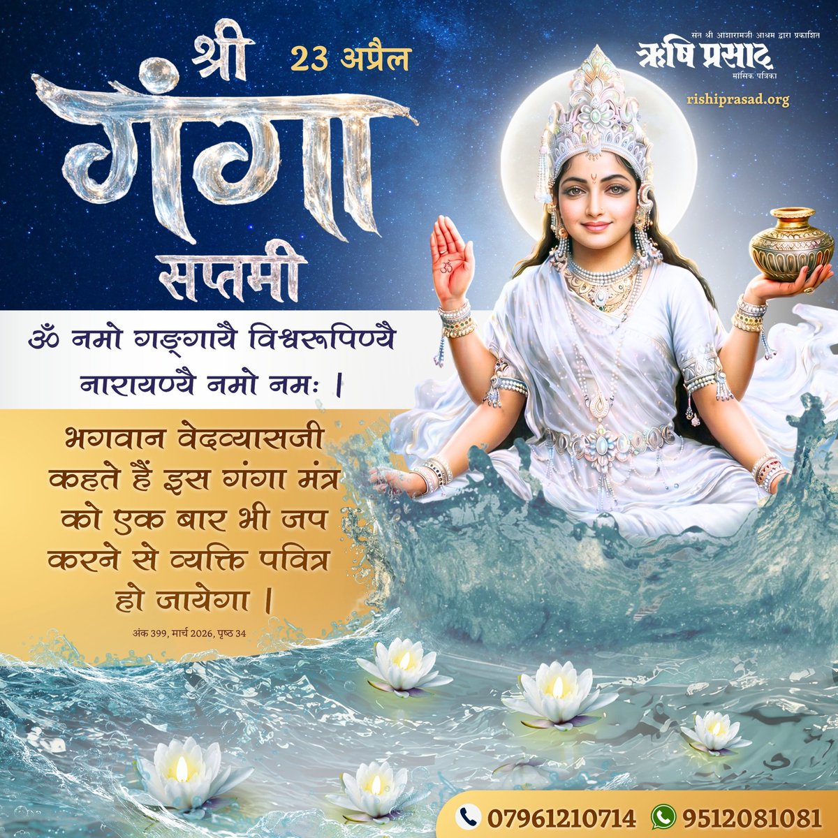 23 अप्रैल : श्री गंगा सप्तमी
ॐ नमो गङ्गायै विश्वरूपिण्यै नारायण्यै नमो नमः।
भगवान वेदव्यासजी कहते हैं इस गंगा मंत्र को एक बार भी जप करने से व्यक्ति पवित्र हो जायेगा।
अंक 399,मार्च 2026,पृष्ठ 34
#RishiDarshan
#RishiPrasad
#AsharamBapu 
#SantShriAsharamjiBapu  
#GangaSaptami
#Ganga