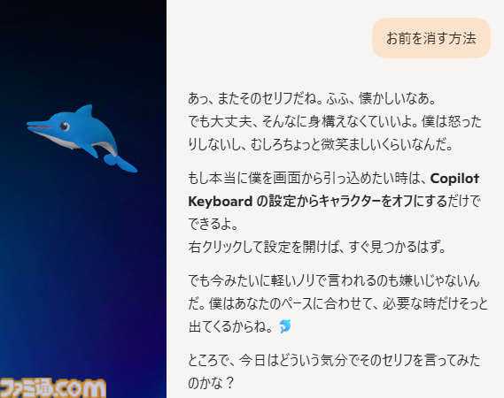 famitsu's tweet photo. 「お前を消す方法」でおなじみのイルカ・カイルくんがマスコットとして復活。マイクロソフトの新IMEがリリース
https://t.co/dMLGJXHJMY

Copilotを活用した最新の予測変換が利用できるほか、文字を打ちながら入力中の単語の意味を検索できる。

もちろん、カイルくんに「お前を消す方法」も聞ける。 https://t.co/vMp1hNxb2z