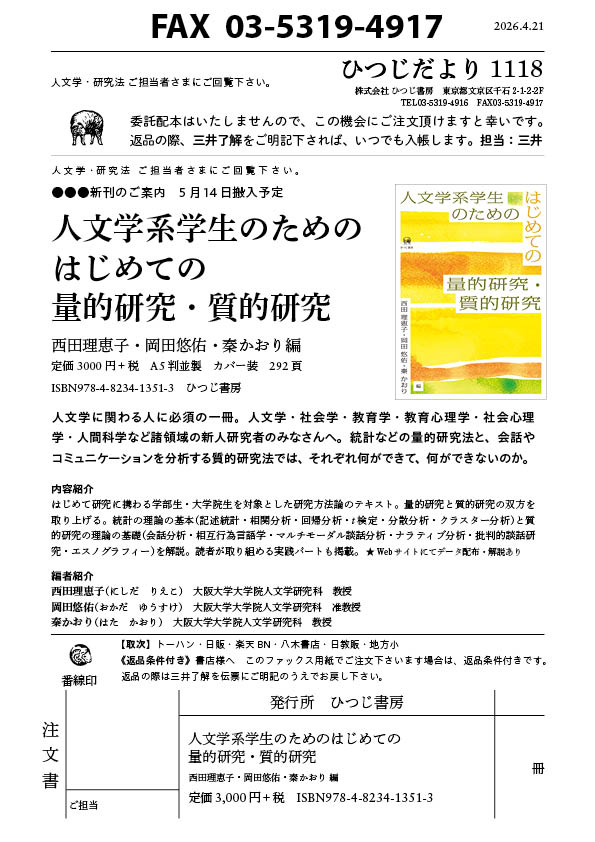 書店様へ
まもなく刊行です！

『人文学系学生のためのはじめての量的研究・質的研究』
西田理恵子・岡田悠佑・秦かおり編
定価3000円＋税　A5判並製　カバー装　292頁
ISBN978-4-8234-1351-3　ひつじ書房

量的研究・質的研究の理論の基礎のほか、実践パートも掲載。Webでのデータ配布・解説付き。
