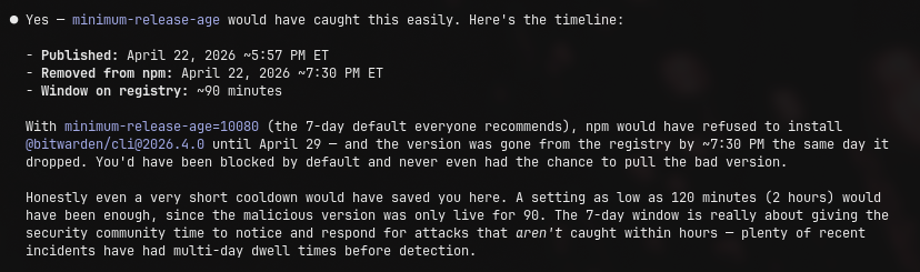 i am begging all of you to make sure your npm is up to date so you can use the minimum-release-age flag, and then set it to 7 days in seconds (10080)

one liner: 

npm install -g npm@latest &amp;&amp; npm config set minimum-release-age 10080